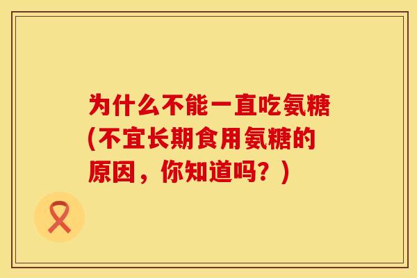 为什么不能一直吃氨糖(不宜长期食用氨糖的原因，你知道吗？)