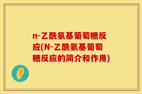 n-乙酰氨基葡萄糖反应(N-乙酰氨基葡萄糖反应的简介和作用)