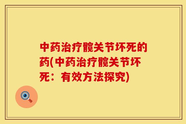 中药治疗髋关节坏死的药(中药治疗髋关节坏死：有效方法探究)