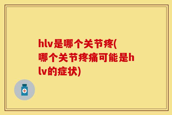hlv是哪个关节疼(哪个关节疼痛可能是hlv的症状)