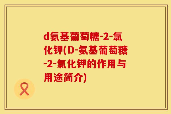d氨基葡萄糖-2-氯化钾(D-氨基葡萄糖-2-氯化钾的作用与用途简介) d氨基葡萄糖-2-氯化钾(D-氨基葡萄糖-2-氯化钾的作用与用途简介)