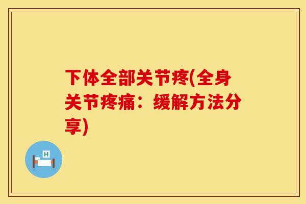 下体全部关节疼(全身关节疼痛：缓解方法分享)
