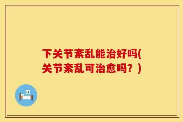 下关节紊乱能治好吗(关节紊乱可治愈吗？)