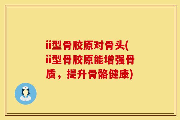 ii型骨胶原对骨头(ii型骨胶原能增强骨质，提升骨骼健康)