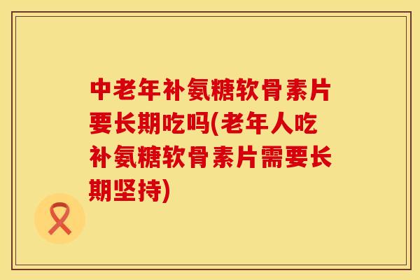 中老年补氨糖软骨素片要长期吃吗(老年人吃补氨糖软骨素片需要长期坚持)