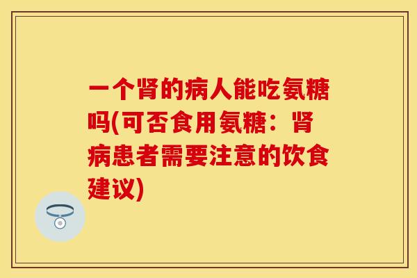 一个肾的病人能吃氨糖吗(可否食用氨糖：肾病患者需要注意的饮食建议)