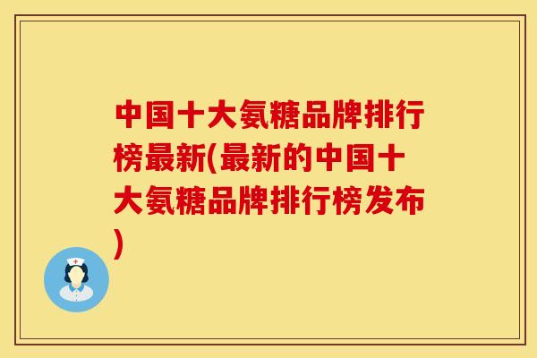 中国十大氨糖品牌排行榜最新(最新的中国十大氨糖品牌排行榜发布)