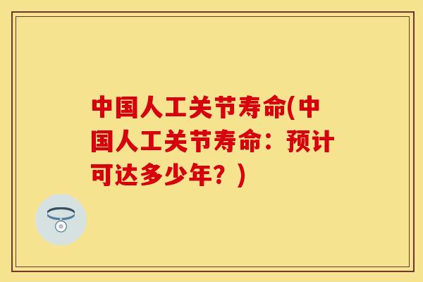 中国人工关节寿命(中国人工关节寿命：预计可达多少年？)