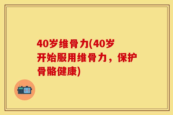 40岁维骨力(40岁开始服用维骨力，保护骨骼健康)