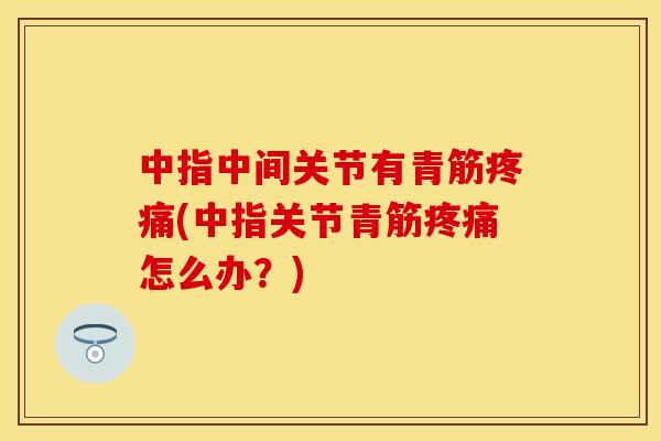 中指中间关节有青筋疼痛(中指关节青筋疼痛怎么办？)