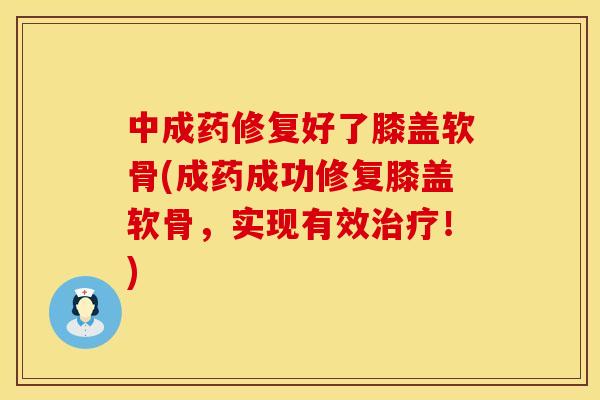 中成药修复好了膝盖软骨(成药成功修复膝盖软骨，实现有效治疗！)