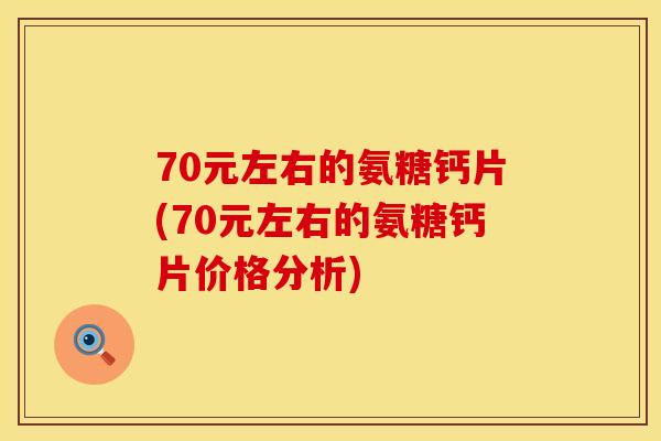70元左右的氨糖钙片(70元左右的氨糖钙片价格分析)