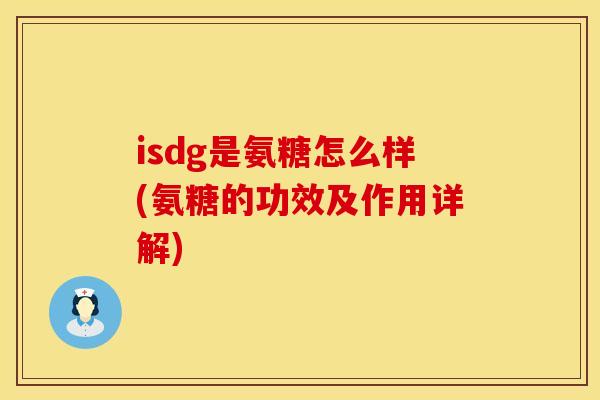 isdg是氨糖怎么样(氨糖的功效及作用详解)