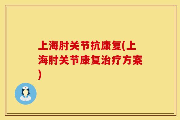 上海肘关节抗康复(上海肘关节康复治疗方案)