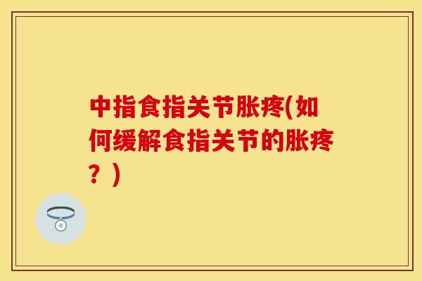 中指食指关节胀疼(如何缓解食指关节的胀疼？)