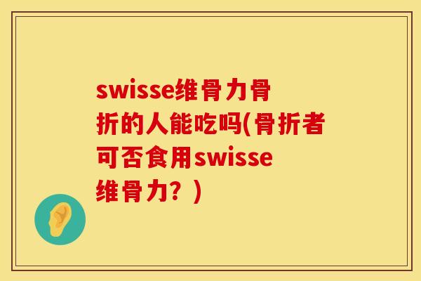swisse维骨力骨折的人能吃吗(骨折者可否食用swisse维骨力？)