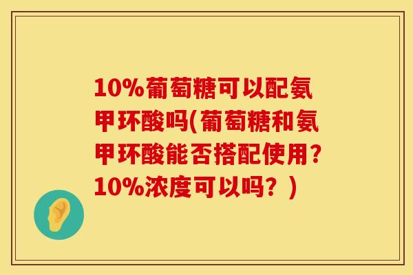 10%葡萄糖可以配氨甲环酸吗(葡萄糖和氨甲环酸能否搭配使用？10%浓度可以吗？)
