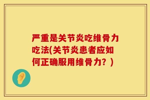 严重是关节炎吃维骨力吃法(关节炎患者应如何正确服用维骨力？)