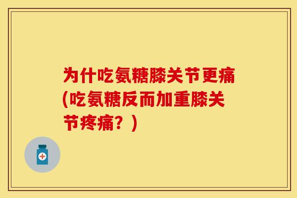 为什吃氨糖膝关节更痛(吃氨糖反而加重膝关节疼痛？)