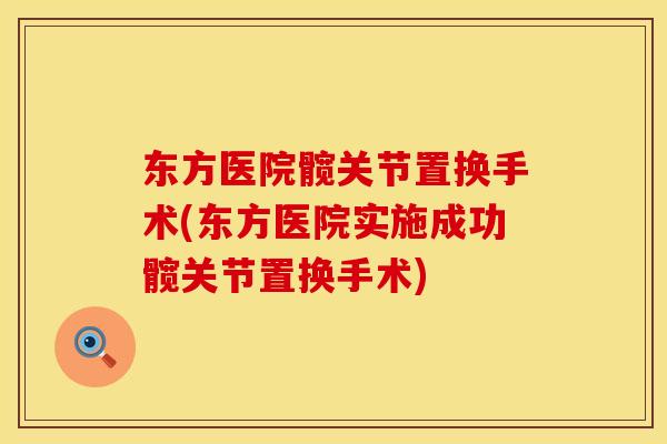 东方医院髋关节置换手术(东方医院实施成功髋关节置换手术)