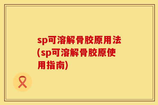 sp可溶解骨胶原用法(sp可溶解骨胶原使用指南)