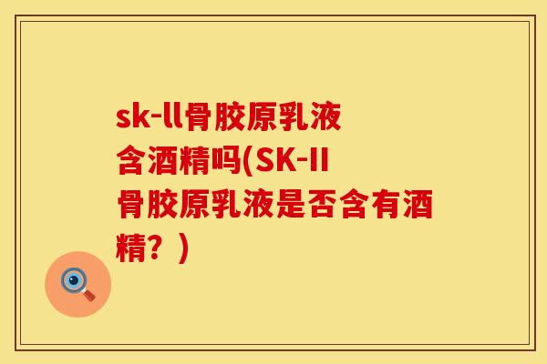 sk-ll骨胶原乳液含酒精吗(SK-II骨胶原乳液是否含有酒精？)