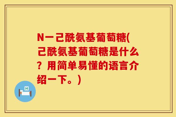 N一己酰氨基葡萄糖(己酰氨基葡萄糖是什么？用简单易懂的语言介绍一下。)