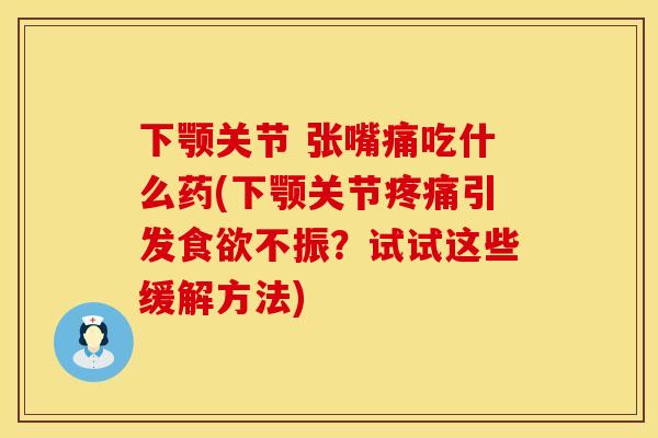 下颚关节 张嘴痛吃什么药(下颚关节疼痛引发食欲不振？试试这些缓解方法)