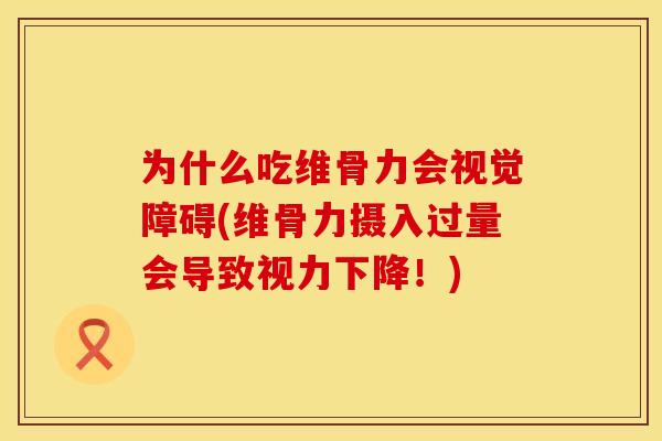 为什么吃维骨力会视觉障碍(维骨力摄入过量会导致视力下降！)
