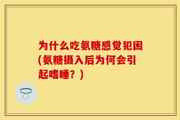 为什么吃氨糖感觉犯困(氨糖摄入后为何会引起嗜睡？)