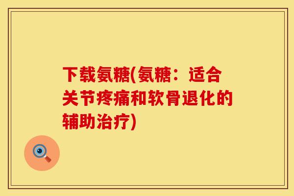 下载氨糖(氨糖：适合关节疼痛和软骨退化的辅助治疗)