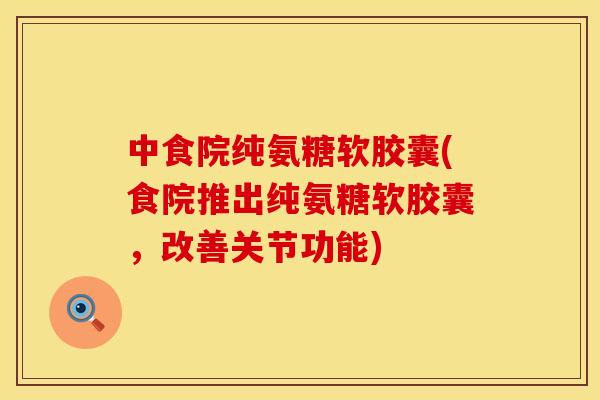 中食院纯氨糖软胶囊(食院推出纯氨糖软胶囊，改善关节功能)
