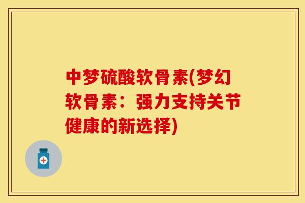 中梦硫酸软骨素(梦幻软骨素：强力支持关节健康的新选择)