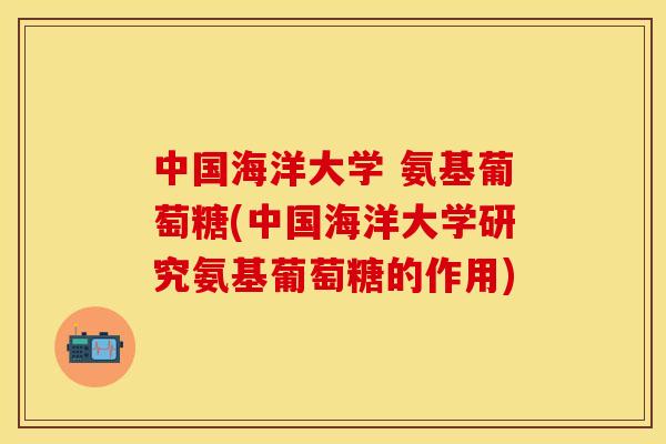 中国海洋大学 氨基葡萄糖(中国海洋大学研究氨基葡萄糖的作用)