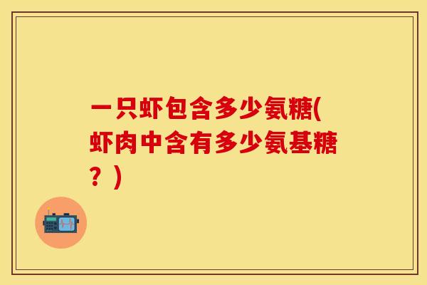 一只虾包含多少氨糖(虾肉中含有多少氨基糖？)