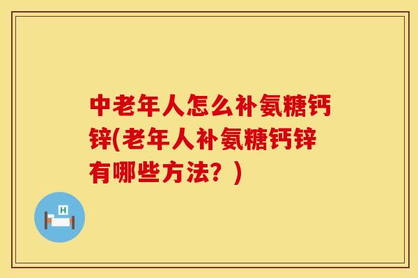 中老年人怎么补氨糖钙锌(老年人补氨糖钙锌有哪些方法？)