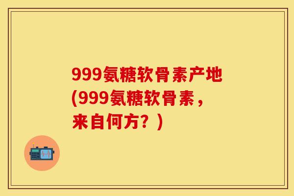 999氨糖软骨素产地(999氨糖软骨素，来自何方？)