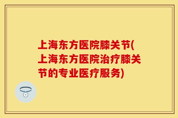 上海东方医院膝关节(上海东方医院治疗膝关节的专业医疗服务)