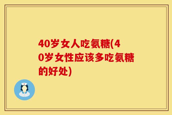 40岁女人吃氨糖(40岁女性应该多吃氨糖的好处)