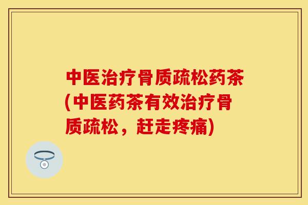中医治疗骨质疏松药茶(中医药茶有效治疗骨质疏松，赶走疼痛)