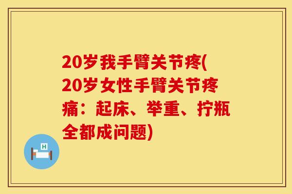 20岁我手臂关节疼(20岁女性手臂关节疼痛：起床、举重、拧瓶全都成问题)