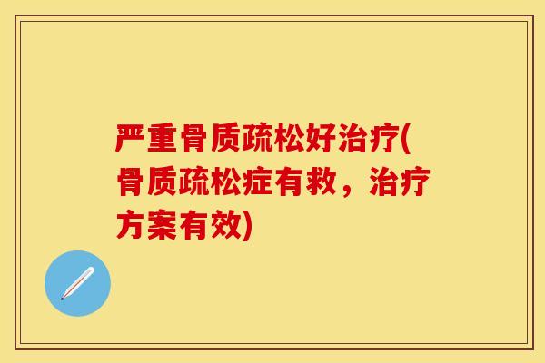 严重骨质疏松好治疗(骨质疏松症有救，治疗方案有效)