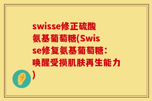 swisse修正硫酸氨基葡萄糖(Swisse修复氨基葡萄糖：唤醒受损肌肤再生能力)
