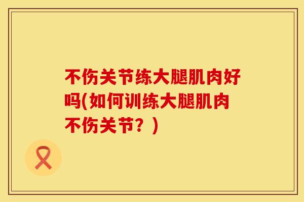 不伤关节练大腿肌肉好吗(如何训练大腿肌肉不伤关节？)