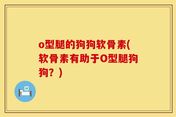 o型腿的狗狗软骨素(软骨素有助于O型腿狗狗？)