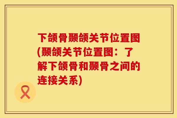 下颌骨颞颌关节位置图(颞颌关节位置图：了解下颌骨和颞骨之间的连接关系)
