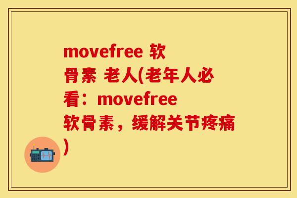 movefree 软骨素 老人(老年人必看：movefree软骨素，缓解关节疼痛)