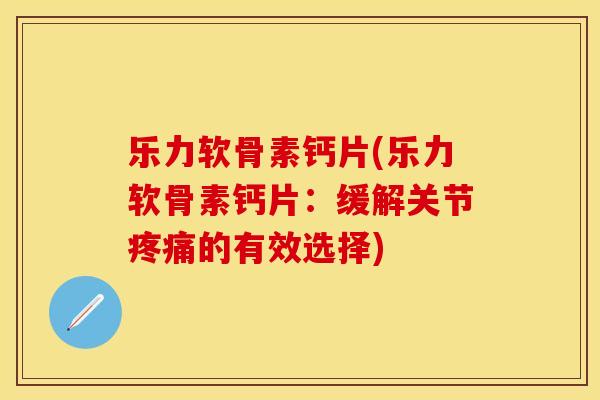 乐力软骨素钙片(乐力软骨素钙片：缓解关节疼痛的有效选择)