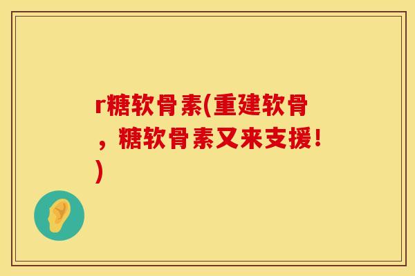 r糖软骨素(重建软骨，糖软骨素又来支援！)