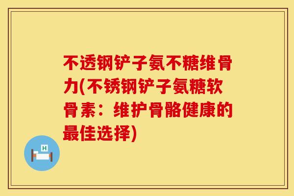 不透钢铲子氨不糖维骨力(不锈钢铲子氨糖软骨素：维护骨骼健康的最佳选择)